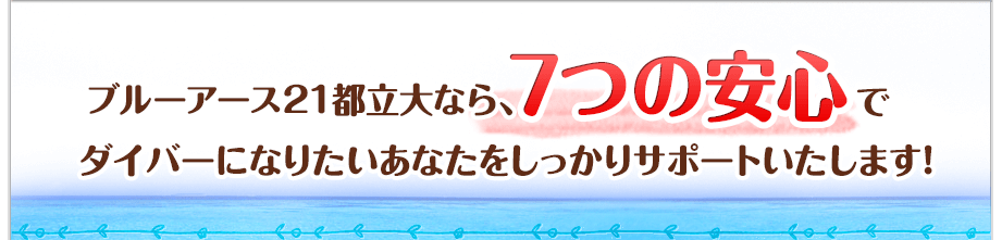 ブルーアース21都立大なら、7つの安心でダイバーになりたいあなたをしっかりサポートいたします！